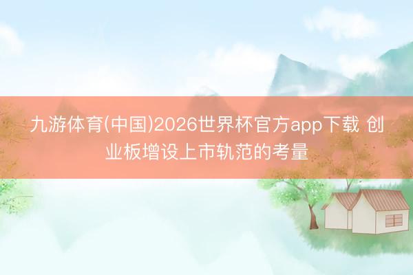 九游体育(中国)2026世界杯官方app下载 创业板增设上市轨范的考量