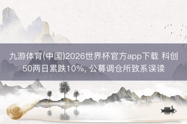 九游体育(中国)2026世界杯官方app下载 科创50两日累跌10%, 公募调仓所致系误读