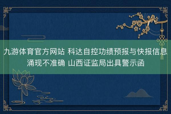 九游体育官方网站 科达自控功绩预报与快报信息涌现不准确 山西证监局出具警示函