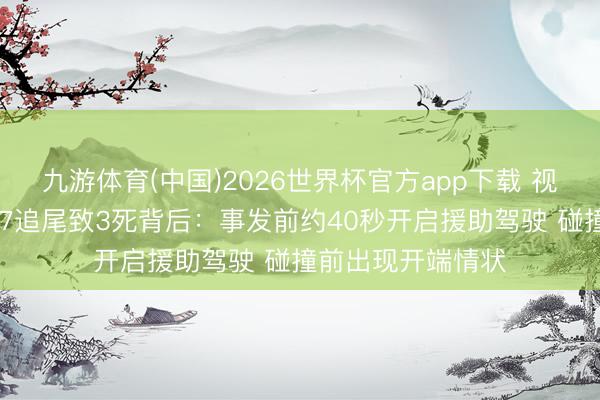 九游体育(中国)2026世界杯官方app下载 视频丨长安启源A07追尾致3死背后：事发前约40秒开启援助驾驶 碰撞前出现开端情状