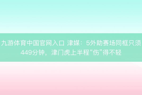 九游体育中国官网入口 津媒：5外助赛场同框只须449分钟，津门虎上半程“伤”得不轻