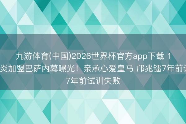 九游体育(中国)2026世界杯官方app下载 14岁李昊炎加盟巴萨内幕曝光！亲承心爱皇马 邝兆镭7年前试训失败