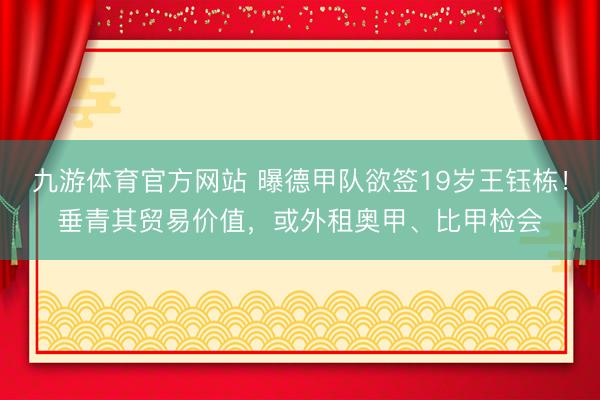 九游体育官方网站 曝德甲队欲签19岁王钰栋！垂青其贸易价值，或外租奥甲、比甲检会