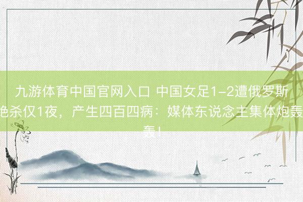 九游体育中国官网入口 中国女足1-2遭俄罗斯绝杀仅1夜，产生四百四病：媒体东说念主集体炮轰！