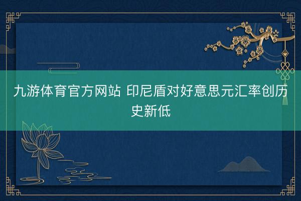 九游体育官方网站 印尼盾对好意思元汇率创历史新低