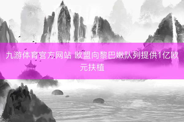 九游体育官方网站 欧盟向黎巴嫩队列提供1亿欧元扶植