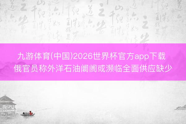 九游体育(中国)2026世界杯官方app下载 俄官员称外洋石油阛阓或濒临全面供应缺少