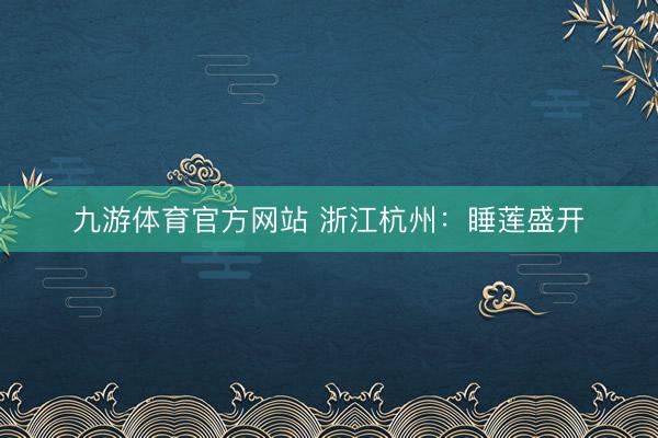 九游体育官方网站 浙江杭州：睡莲盛开