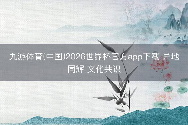 九游体育(中国)2026世界杯官方app下载 异地同辉 文化共识