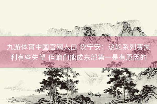 九游体育中国官网入口 坎宁安：这轮系列赛失利有些失望 但咱们能成东部第一是有原因的