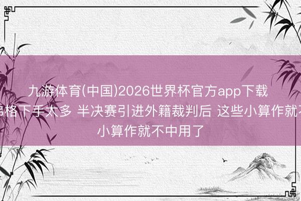 九游体育(中国)2026世界杯官方app下载 杨鸣：弗格下手太多 半决赛引进外籍裁判后 这些小算作就不中用了