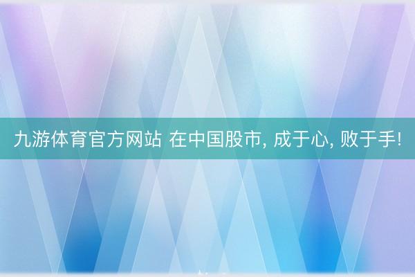 九游体育官方网站 在中国股市， 成于心， 败于手!