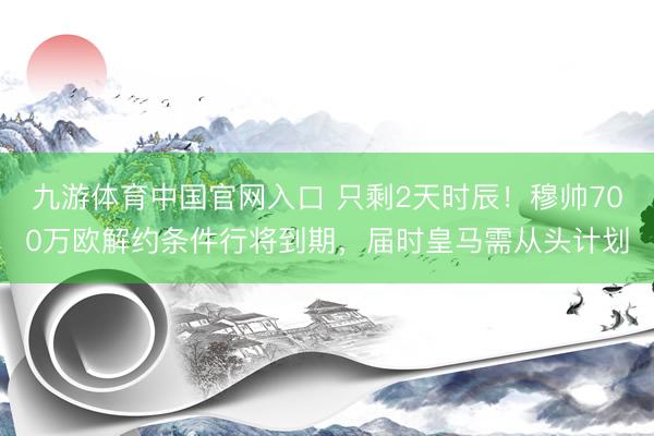 九游体育中国官网入口 只剩2天时辰！穆帅700万欧解约条件行将到期，届时皇马需从头计