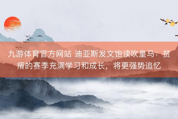 九游体育官方网站 迪亚斯发文饱读吹皇马：贫瘠的赛季充满学习和成长，将更强势追忆