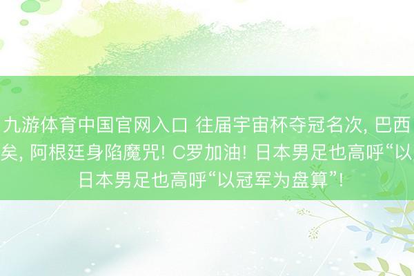 九游体育中国官网入口 往届宇宙杯夺冠名次， 巴西五冠! 梅西老矣， 阿根廷身陷魔咒! C罗加油! 日本男足也高呼“以冠军为盘算”!