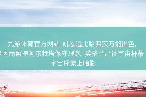 九游体育官方网站 凯恩远比哈弗茨万能出色， 图赫尔因而照搬阿尔特塔保守理念， 英格兰出征宇宙杯蒙上暗影