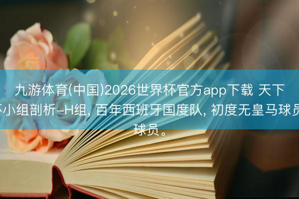 九游体育(中国)2026世界杯官方app下载 天下杯小组剖析-H组, 百年西班牙国度队, 初度无皇马球员。