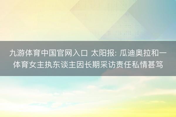 九游体育中国官网入口 太阳报: 瓜迪奥拉和一体育女主执东谈主因长期采访责任私情甚笃