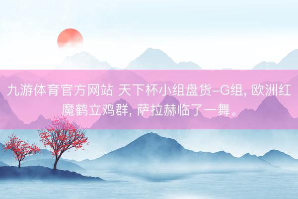 九游体育官方网站 天下杯小组盘货-G组， 欧洲红魔鹤立鸡群， 萨拉赫临了一舞。