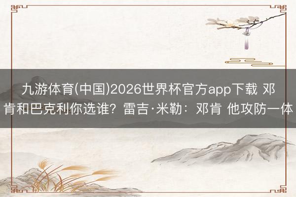 九游体育(中国)2026世界杯官方app下载 邓肯和巴克利你选谁？雷吉·米勒：邓肯 他攻防一体