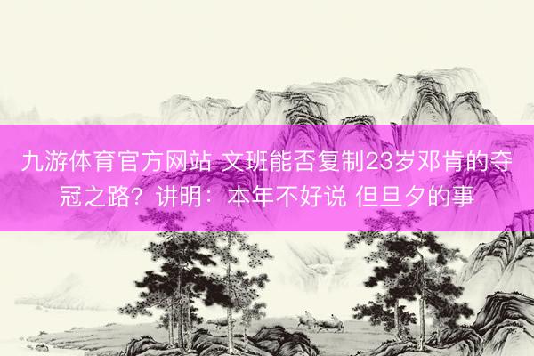 九游体育官方网站 文班能否复制23岁邓肯的夺冠之路？讲明：本年不好说 但旦夕的事