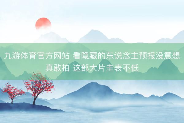 九游体育官方网站 看隐藏的东说念主预报没意想真敢拍 这部大片圭表不低