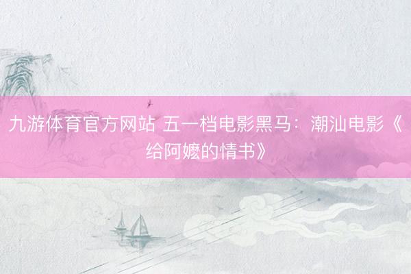 九游体育官方网站 五一档电影黑马：潮汕电影《给阿嬷的情书》