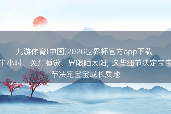 九游体育(中国)2026世界杯官方app下载 每天多睡半小时、关灯睡觉、界限晒太阳， 这些细节决定宝宝成长质地
