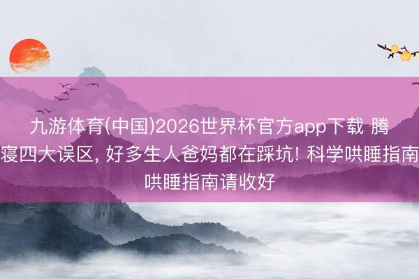 九游体育(中国)2026世界杯官方app下载 腾达儿就寝四大误区， 好多生人爸妈都在踩坑! 科学哄睡指南请收好