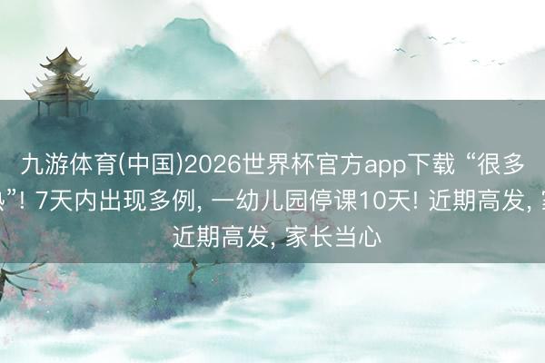 九游体育(中国)2026世界杯官方app下载 “很多同学发热”! 7天内出现多例， 一幼儿园停课10天! 近期高发， 家长当心