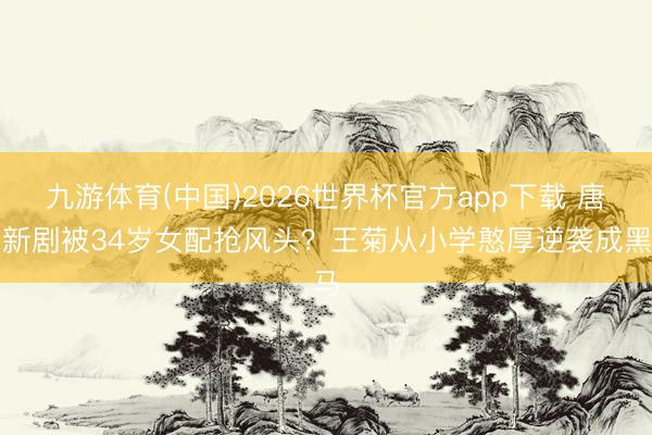 九游体育(中国)2026世界杯官方app下载 唐嫣新剧被34岁女配抢风头？王菊从小学憨厚逆袭成黑马
