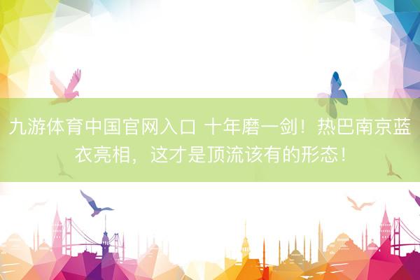 九游体育中国官网入口 十年磨一剑！热巴南京蓝衣亮相，这才是顶流该有的形态！