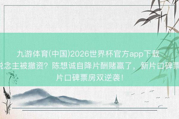 九游体育(中国)2026世界杯官方app下载 押宝新东说念主被撤资？陈想诚自降片酬赌赢了，新片口碑票房双逆袭！