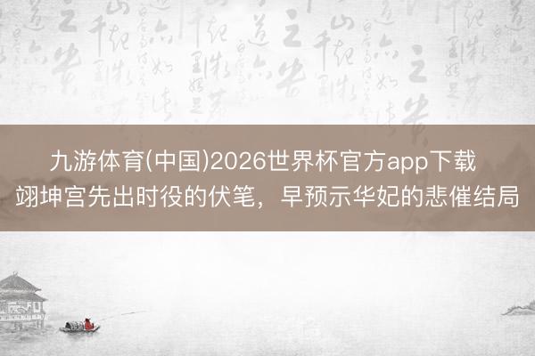 九游体育(中国)2026世界杯官方app下载 翊坤宫先出时役的伏笔,早预示华妃的悲催结局
