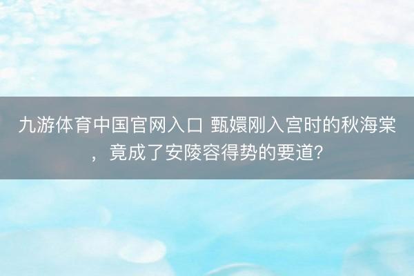 九游体育中国官网入口 甄嬛刚入宫时的秋海棠，竟成了安陵容得势的要道？
