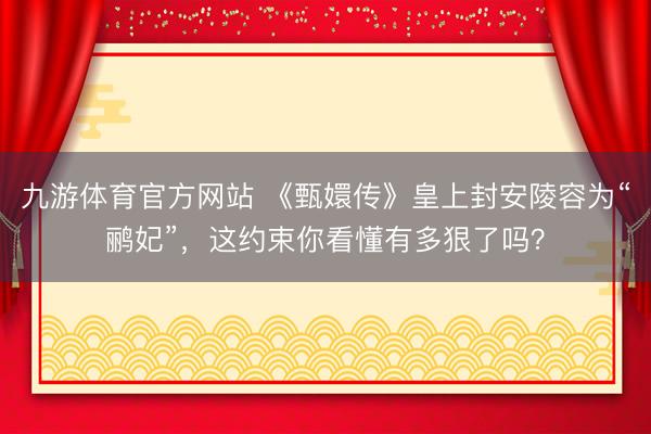 九游体育官方网站 《甄嬛传》皇上封安陵容为“鹂妃”,这约束你看懂有多狠了吗?