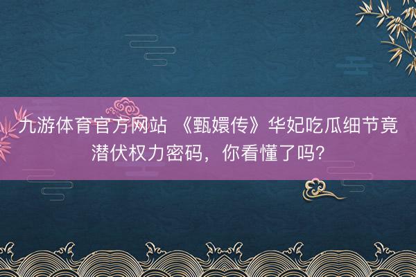 九游体育官方网站 《甄嬛传》华妃吃瓜细节竟潜伏权力密码，你看懂了吗？