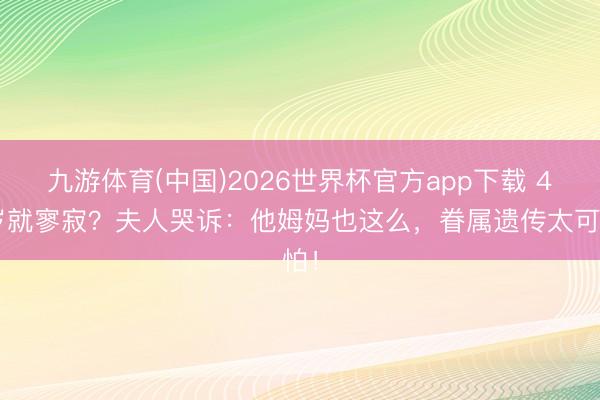 九游体育(中国)2026世界杯官方app下载 42岁就寥寂？夫人哭诉：他姆妈也这么，眷属遗传太可怕！