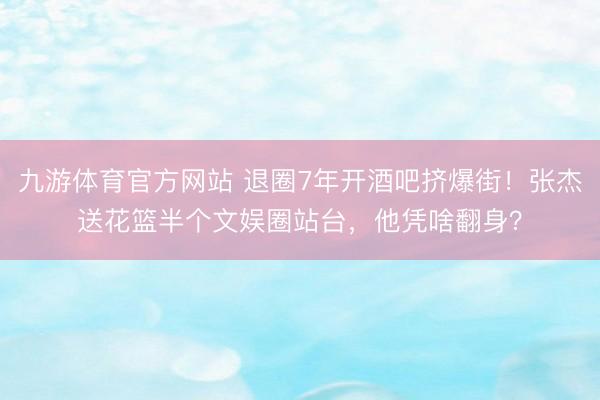 九游体育官方网站 退圈7年开酒吧挤爆街！张杰送花篮半个文娱圈站台，他凭啥翻身？