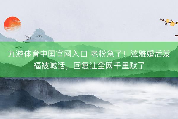 九游体育中国官网入口 老粉急了！泫雅婚后发福被喊话，回复让全网千里默了