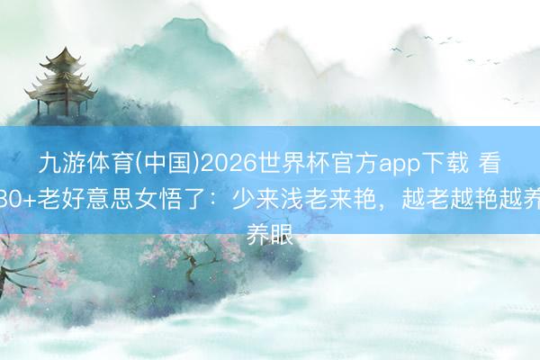 九游体育(中国)2026世界杯官方app下载 看到80+老好意思女悟了:少来浅老来艳,越老越艳越养眼