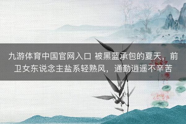 九游体育中国官网入口 被黑蓝承包的夏天，前卫女东说念主盐系轻熟风，通勤逍遥不辛苦