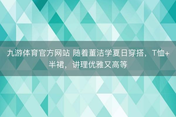九游体育官方网站 随着董洁学夏日穿搭，T恤+半裙，讲理优雅又高等
