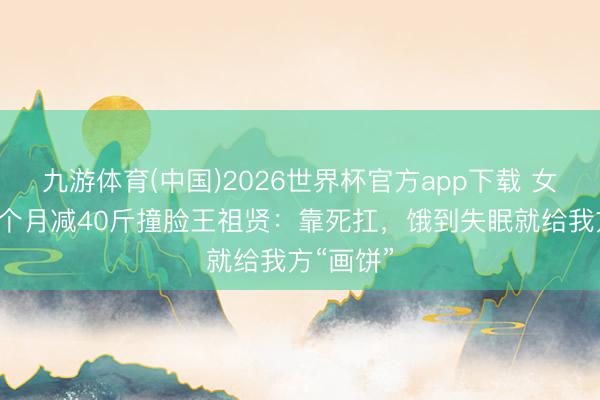 九游体育(中国)2026世界杯官方app下载 女子回答4个月减40斤撞脸王祖贤：靠死扛，饿到失眠就给我方“画饼”