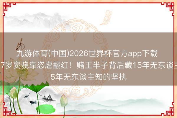 九游体育(中国)2026世界杯官方app下载 没念念到37岁窦骁靠恣虐翻红！赌王半子背后藏15年无东谈主知的坚执