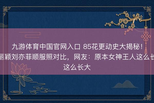 九游体育中国官网入口 85花更动史大揭秘！赵丽颖刘亦菲顺服照对比，网友：原本女神王人这么长大