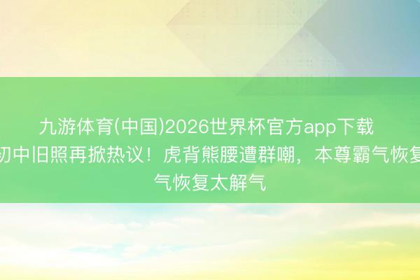 九游体育(中国)2026世界杯官方app下载 赵丽颖初中旧照再掀热议！虎背熊腰遭群嘲，本尊霸气恢复太解气