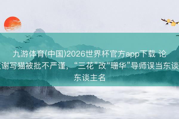 九游体育(中国)2026世界杯官方app下载 论文致谢写猫被批不严谨，“三花”改“珊华”导师误当东谈主名