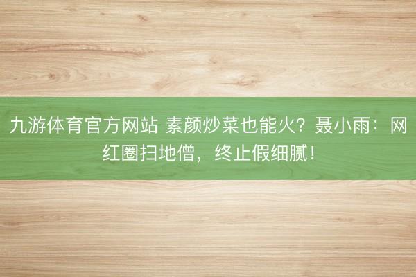 九游体育官方网站 素颜炒菜也能火？聂小雨：网红圈扫地僧，终止假细腻！