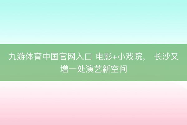 九游体育中国官网入口 电影+小戏院， 长沙又增一处演艺新空间